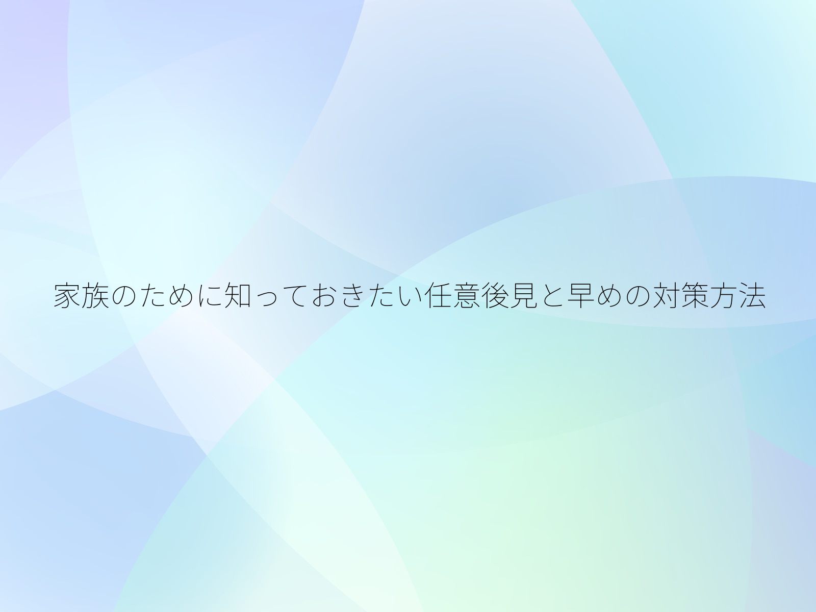 家族のために知っておきたい任意後見と早めの対策方法/