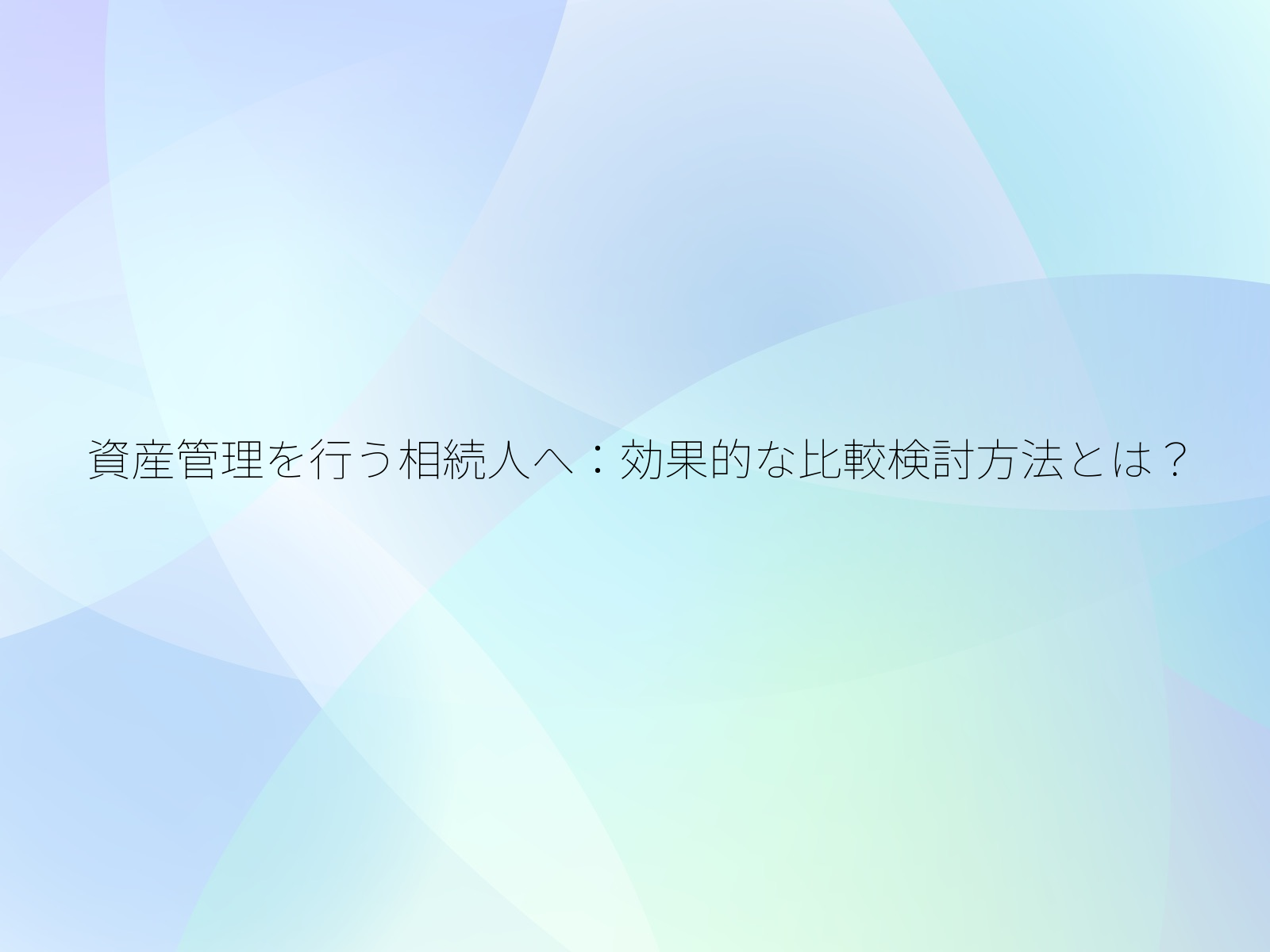 資産管理を行う相続人へ効果的な比較検討方法とは？/